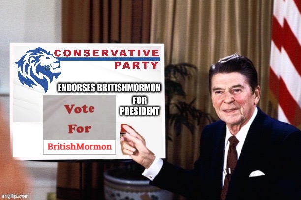 As the last known leader of Conservative Party, I am honored to endorse this exciting new conservative memer. | ENDORSES BRITISHMORMON; FOR PRESIDENT | image tagged in ronald reagan conservative party announcement,britishmormon,for,president,endorsement,conservative party | made w/ Imgflip meme maker