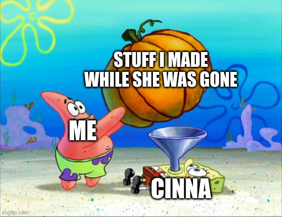 SpongeBob pumpkin funnel | STUFF I MADE WHILE SHE WAS GONE; ME; CINNA | image tagged in spongebob pumpkin funnel | made w/ Imgflip meme maker