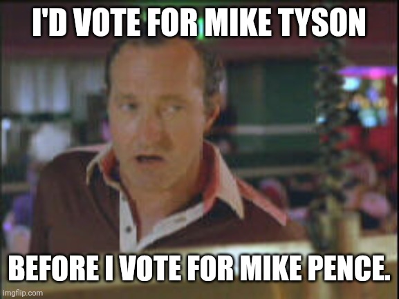 I don't know anyone that would vote for Mike Pence. | I'D VOTE FOR MIKE TYSON; BEFORE I VOTE FOR MIKE PENCE. | image tagged in cousin eddie | made w/ Imgflip meme maker