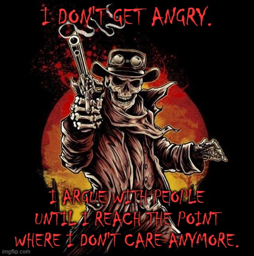 Cowboy Skeleton with smoking revolver | I DON'T GET ANGRY. I ARGUE WITH PEOPLE UNTIL I REACH THE POINT WHERE I DON'T CARE ANYMORE. | image tagged in cowboy skeleton with smoking revolver | made w/ Imgflip meme maker