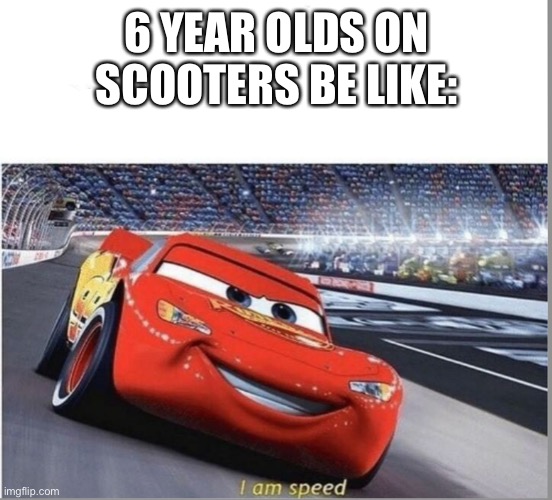 You know someone like this | 6 YEAR OLDS ON SCOOTERS BE LIKE: | image tagged in i am speed | made w/ Imgflip meme maker