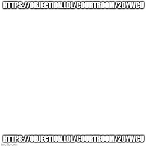 https://objection.lol/courtroom/2oywcu | HTTPS://OBJECTION.LOL/COURTROOM/2OYWCU; HTTPS://OBJECTION.LOL/COURTROOM/2OYWCU | image tagged in memes,blank transparent square | made w/ Imgflip meme maker