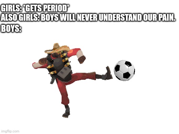 Cheesy memes | BOYS:; GIRLS: *GETS PERIOD*
ALSO GIRLS: BOYS WILL NEVER UNDERSTAND OUR PAIN. | image tagged in blank white template | made w/ Imgflip meme maker