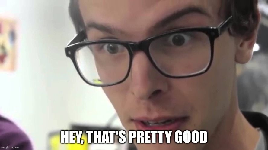 Hey Thats Pretty Good | HEY, THAT'S PRETTY GOOD | image tagged in hey thats pretty good | made w/ Imgflip meme maker