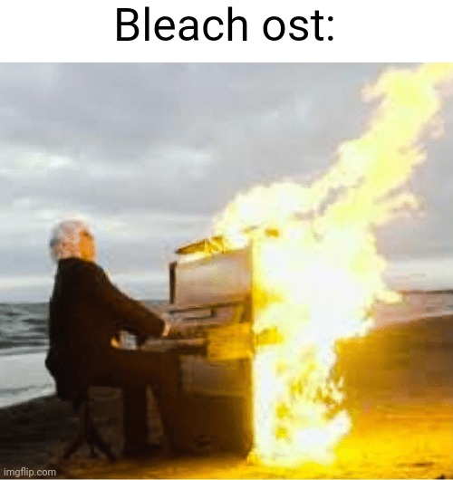 Every song is FIRE | Bleach ost: | image tagged in playing flaming piano | made w/ Imgflip meme maker