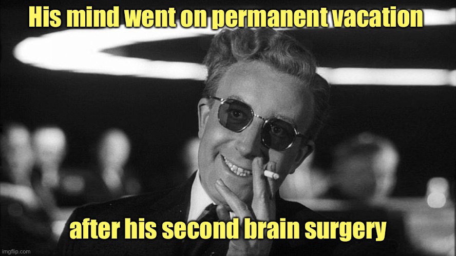 Doctor Strangelove says... | His mind went on permanent vacation after his second brain surgery | image tagged in doctor strangelove says | made w/ Imgflip meme maker