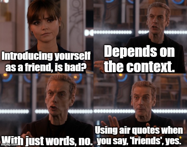 Difference between saying you are friends and saying you are 'friends'. |  Depends on the context. Introducing yourself as a friend, is bad? With just words, no. Using air quotes when you say, 'friends', yes. | image tagged in depends on the context | made w/ Imgflip meme maker
