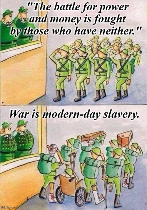 War IS Slavery |  "The battle for power and money is fought by those who have neither."; War is modern-day slavery. | image tagged in war,slavery,power,money | made w/ Imgflip meme maker