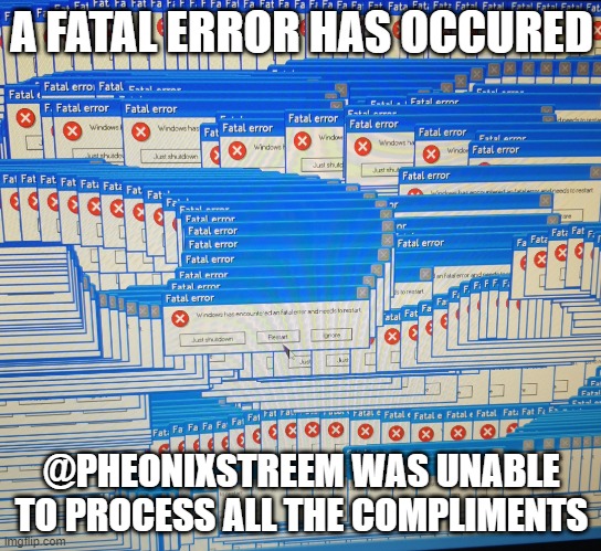 Fatal error | A FATAL ERROR HAS OCCURED; @PHEONIXSTREEM WAS UNABLE TO PROCESS ALL THE COMPLIMENTS | image tagged in a fatal error,compliment | made w/ Imgflip meme maker