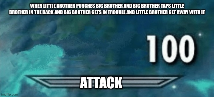 Little brothers get away with everything | WHEN LITTLE BROTHER PUNCHES BIG BROTHER AND BIG BROTHER TAPS LITTLE BROTHER IN THE BACK AND BIG BROTHER GETS IN TROUBLE AND LITTLE BROTHER GET AWAY WITH IT; ATTACK | image tagged in skyrim 100 | made w/ Imgflip meme maker