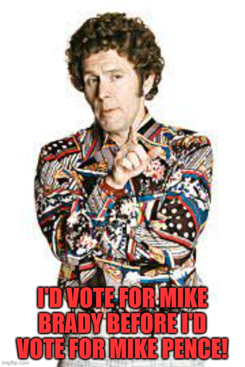 Mike Brady | I'D VOTE FOR MIKE BRADY BEFORE I'D VOTE FOR MIKE PENCE! | image tagged in mike brady | made w/ Imgflip meme maker