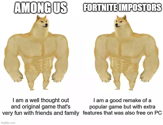 It's true | AMONG US; FORTNITE IMPOSTORS; I am a well thought out and original game that's very fun with friends and family; I am a good remake of a popular game but with extra features that was also free on PC | image tagged in buff doge vs buff doge | made w/ Imgflip meme maker