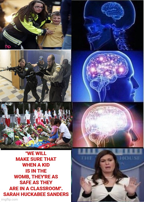 Are All Trumpublican Christian Nationalists Dropped On Their Heads At Birth? | "WE WILL MAKE SURE THAT WHEN A KID IS IN THE WOMB, THEY'RE AS SAFE AS THEY ARE IN A CLASSROOM".
SARAH HUCKABEE SANDERS | image tagged in memes,special kind of stupid,trumpublican christian nationalist nazis,stupid people,you're not just wrong your stupid | made w/ Imgflip meme maker