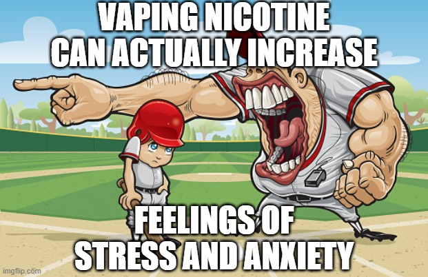 breath of stress air | VAPING NICOTINE CAN ACTUALLY INCREASE; FEELINGS OF STRESS AND ANXIETY | image tagged in kid getting yelled at an angry baseball coach no watermarks | made w/ Imgflip meme maker