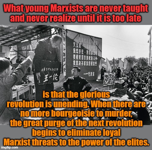 The only free Marxists are Marxists who don't live in Marxist countries. | What young Marxists are never taught and never realize until it is too late; is that the glorious revolution is unending. When there are no more bourgeoisie to murder, the great purge of the next revolution begins to eliminate loyal Marxist threats to the power of the elites. | image tagged in cultural revolution | made w/ Imgflip meme maker