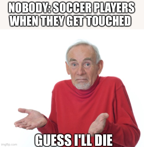 Guess I'll die  |  NOBODY: SOCCER PLAYERS WHEN THEY GET TOUCHED; GUESS I'LL DIE | image tagged in guess i'll die | made w/ Imgflip meme maker