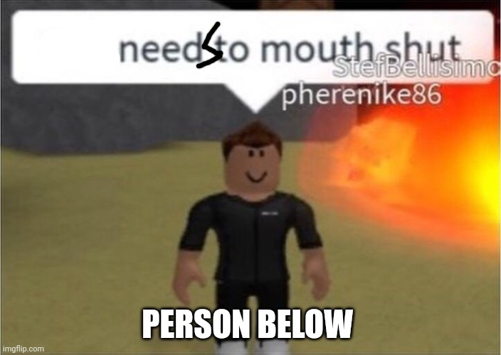 You need to mouth shut | PERSON BELOW | image tagged in you need to mouth shut | made w/ Imgflip meme maker