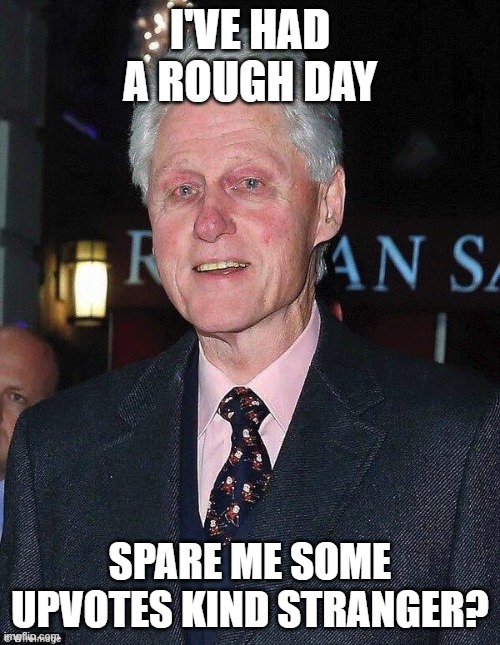 Bill Clinton looking rough | I'VE HAD A ROUGH DAY; SPARE ME SOME UPVOTES KIND STRANGER? | image tagged in bill clinton looking rough | made w/ Imgflip meme maker