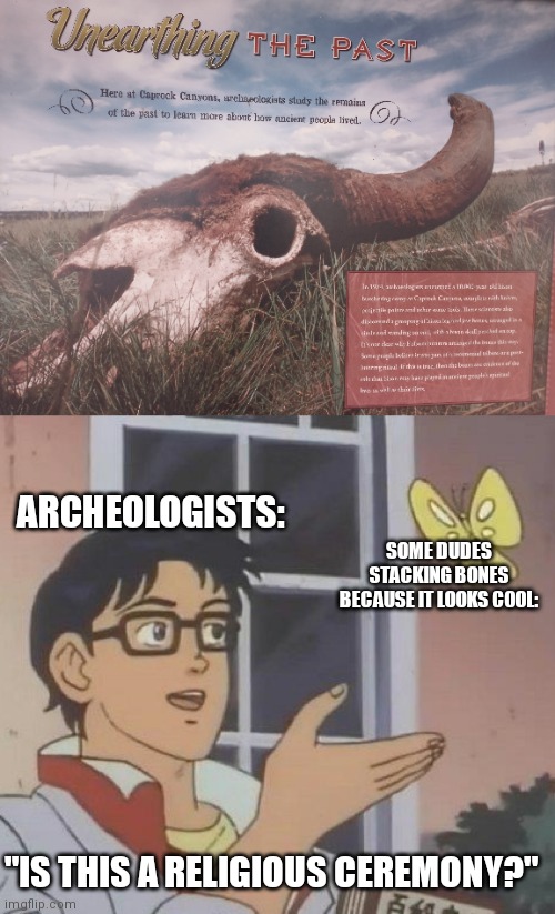 Me and the bois 400 years ago |  ARCHEOLOGISTS:; SOME DUDES STACKING BONES BECAUSE IT LOOKS COOL:; "IS THIS A RELIGIOUS CEREMONY?" | image tagged in memes,is this a pigeon,me and the boys,bones,historical meme,native american | made w/ Imgflip meme maker