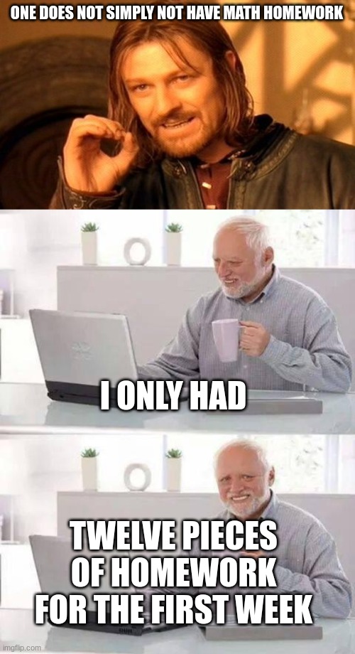 ONE DOES NOT SIMPLY NOT HAVE MATH HOMEWORK I ONLY HAD TWELVE PIECES OF HOMEWORK FOR THE FIRST WEEK | image tagged in memes,one does not simply,hide the pain harold | made w/ Imgflip meme maker