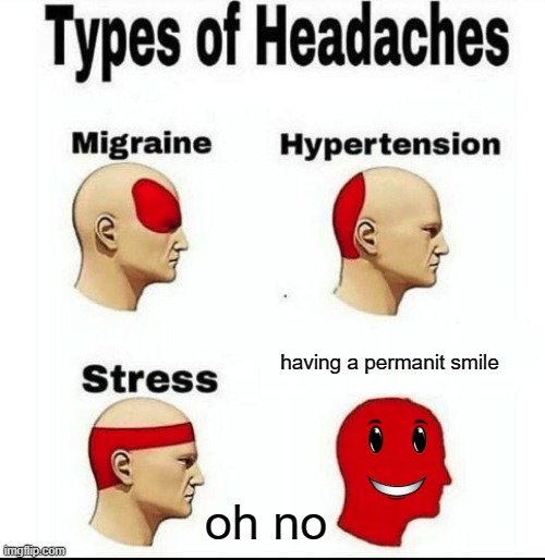 oh no | having a permanit smile; oh no | image tagged in types of headaches meme | made w/ Imgflip meme maker