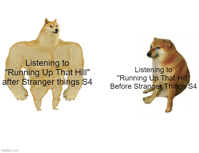 Strange things, Stranger things, Strangest things | Listening to "Running Up That Hill" after Stranger things S4; Listening to "Running Up That Hill" Before Stranger Things S4 | image tagged in memes,buff doge vs cheems | made w/ Imgflip meme maker