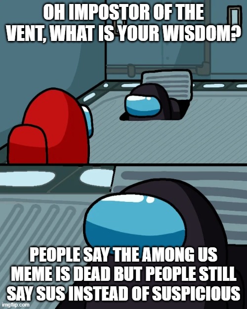 that is good wisdom | OH IMPOSTOR OF THE VENT, WHAT IS YOUR WISDOM? PEOPLE SAY THE AMONG US MEME IS DEAD BUT PEOPLE STILL SAY SUS INSTEAD OF SUSPICIOUS | image tagged in impostor of the vent | made w/ Imgflip meme maker