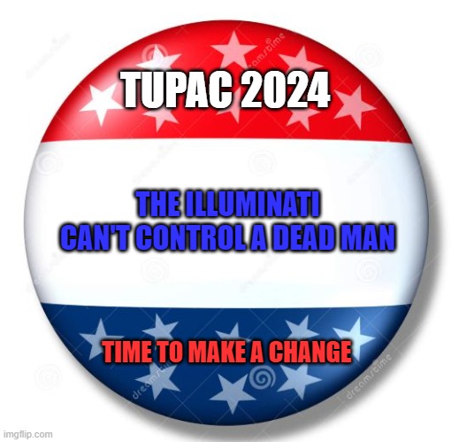 Changes 2024 - Vote Tupac | TUPAC 2024; THE ILLUMINATI CAN'T CONTROL A DEAD MAN; TIME TO MAKE A CHANGE | image tagged in campaign button,memes,politics,tupac | made w/ Imgflip meme maker