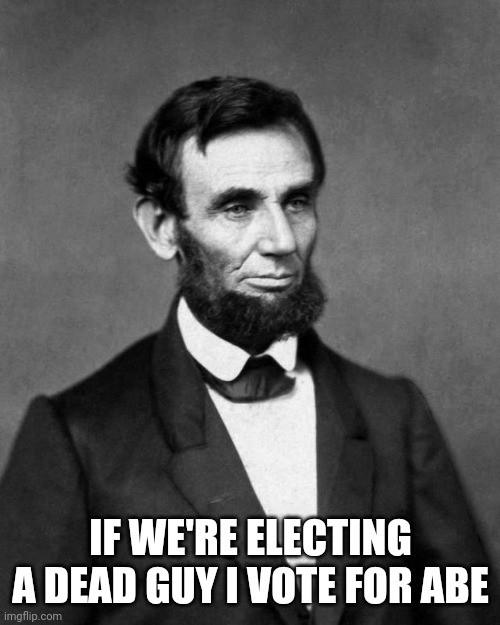 Abraham Lincoln | IF WE'RE ELECTING A DEAD GUY I VOTE FOR ABE | image tagged in abraham lincoln | made w/ Imgflip meme maker