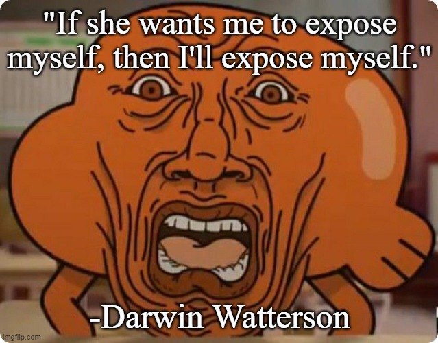 Only now am I realizing what these mean | "If she wants me to expose myself, then I'll expose myself."; -Darwin Watterson | image tagged in darwin watterson's face | made w/ Imgflip meme maker