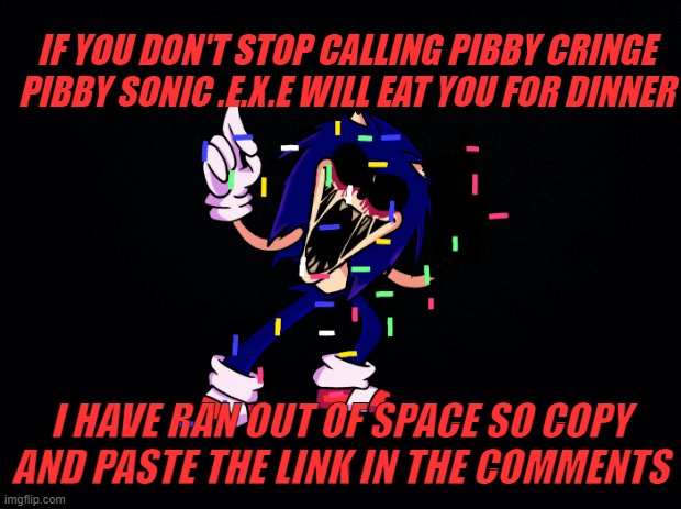 pibby sonic .e.x.e | IF YOU DON'T STOP CALLING PIBBY CRINGE PIBBY SONIC .E.X.E WILL EAT YOU FOR DINNER; I HAVE RAN OUT OF SPACE SO COPY AND PASTE THE LINK IN THE COMMENTS | image tagged in sonic the hedgehog,fnf,pibby,funny memes,funny,memes | made w/ Imgflip meme maker