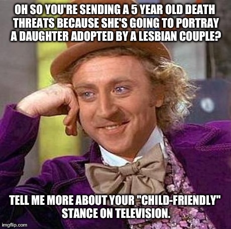 Hypocritical Morals | OH SO YOU'RE SENDING A 5 YEAR OLD DEATH THREATS BECAUSE SHE'S GOING TO PORTRAY A DAUGHTER ADOPTED BY A LESBIAN COUPLE? TELL ME MORE ABOUT YO | image tagged in memes,creepy condescending wonka | made w/ Imgflip meme maker