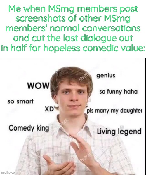 . | Me when MSmg members post screenshots of other MSmg members' normal conversations and cut the last dialogue out in half for hopeless comedic value: | image tagged in sarcastic appreciation | made w/ Imgflip meme maker