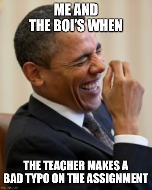 That’s not what it’s supposed to say | ME AND THE BOI’S WHEN; THE TEACHER MAKES A BAD TYPO ON THE ASSIGNMENT | image tagged in hahahahaha | made w/ Imgflip meme maker