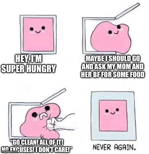 Never again | HEY, I’M SUPER HUNGRY; MAYBE I SHOULD GO AND ASK MY MOM AND HER BF FOR SOME FOOD; “GO CLEAN! ALL OF IT! NO EXCUSES! I DON’T CARE!” | image tagged in never again | made w/ Imgflip meme maker