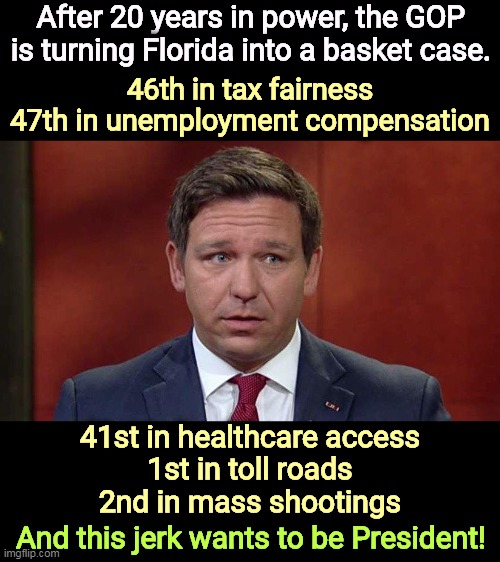 Ron DeSantis, afraid people will find out MAGA In Name Only | After 20 years in power, the GOP is turning Florida into a basket case. 46th in tax fairness
47th in unemployment compensation; 41st in healthcare access
1st in toll roads
2nd in mass shootings; And this jerk wants to be President! | image tagged in ron desantis afraid people will find out maga in name only,florida,republican party,basket,case,ron desantis | made w/ Imgflip meme maker