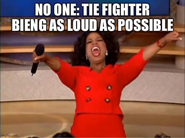 Oprah You Get A Meme | NO ONE: TIE FIGHTER BIENG AS LOUD AS POSSIBLE | image tagged in memes,oprah you get a | made w/ Imgflip meme maker