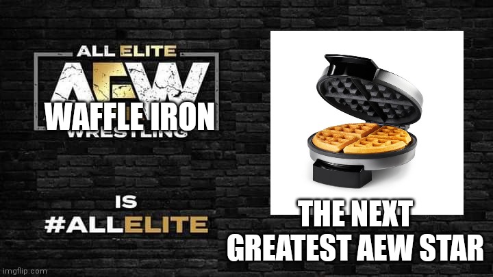 Is all elite | WAFFLE IRON; THE NEXT GREATEST AEW STAR | image tagged in is all elite | made w/ Imgflip meme maker