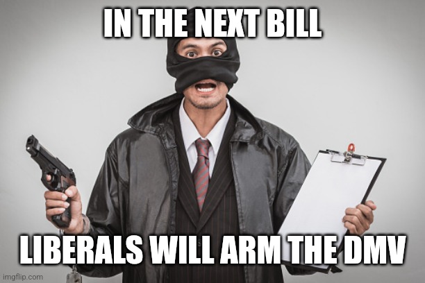 IN THE NEXT BILL; LIBERALS WILL ARM THE DMV | image tagged in funny memes | made w/ Imgflip meme maker