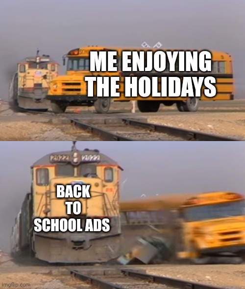 So true | ME ENJOYING THE HOLIDAYS; BACK TO SCHOOL ADS | image tagged in a train hitting a school bus | made w/ Imgflip meme maker
