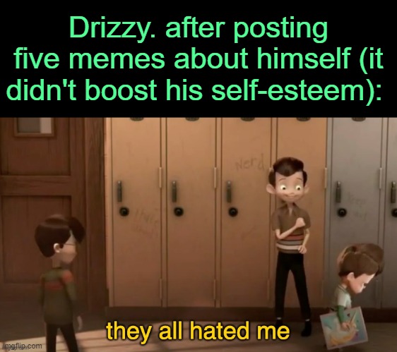 . | Drizzy. after posting five memes about himself (it didn't boost his self-esteem): | image tagged in they all hated me | made w/ Imgflip meme maker