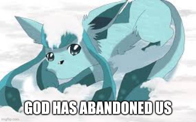 sadder glaceon | GOD HAS ABANDONED US | image tagged in sadder glaceon | made w/ Imgflip meme maker