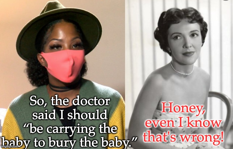 Ask all the Nancy Davises: Abortion IS healthcare. | So, the doctor said I should “be carrying the baby to bury the baby.”; Honey, even I know that's wrong! | image tagged in abortion,louisiana,nancy reagan,women's rights,healthcare | made w/ Imgflip meme maker