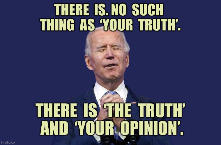 Truth and your opinion | THERE  IS. NO  SUCH  THING  AS  ‘YOUR  TRUTH’. THERE  IS  ‘THE  TRUTH’  AND  ‘YOUR  OPINION’. | image tagged in biden's prayer,no such thing,your truth,the truth,your opinion,politics | made w/ Imgflip meme maker