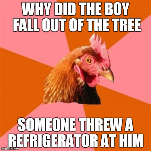 Anti Joke Chicken Meme | WHY DID THE BOY FALL OUT OF THE TREE SOMEONE THREW A REFRIGERATOR AT HIM | image tagged in memes,anti joke chicken | made w/ Imgflip meme maker