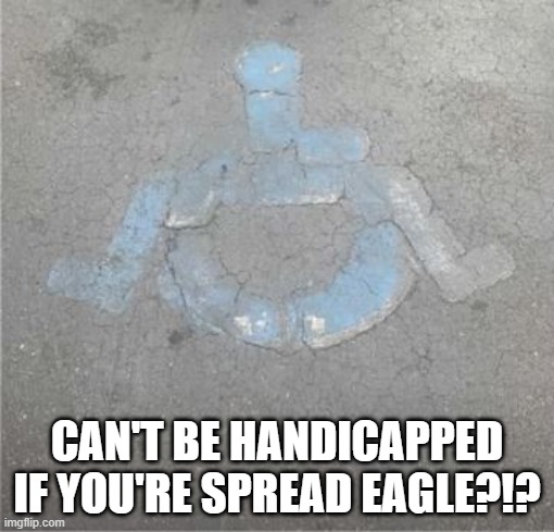 Open Wide | CAN'T BE HANDICAPPED IF YOU'RE SPREAD EAGLE?!? | image tagged in you had one job | made w/ Imgflip meme maker