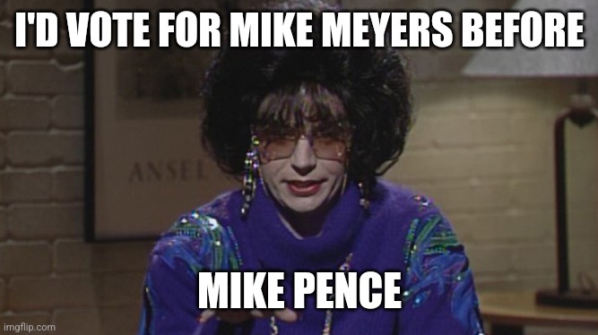 mike myers coffee talk | I'D VOTE FOR MIKE MEYERS BEFORE MIKE PENCE | image tagged in mike myers coffee talk | made w/ Imgflip meme maker