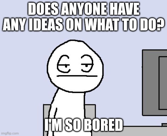 Bored of this crap | DOES ANYONE HAVE ANY IDEAS ON WHAT TO DO? I'M SO BORED | image tagged in bored of this crap | made w/ Imgflip meme maker