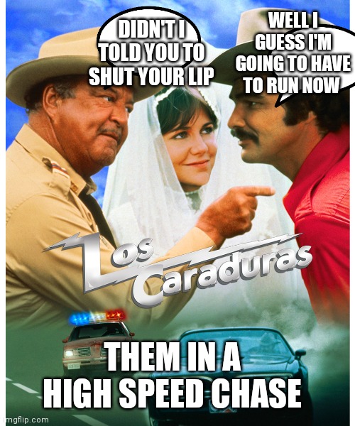 Smokey and the bandit | DIDN'T I TOLD YOU TO SHUT YOUR LIP; WELL I GUESS I'M GOING TO HAVE TO RUN NOW; THEM IN A HIGH SPEED CHASE | image tagged in funny memes | made w/ Imgflip meme maker