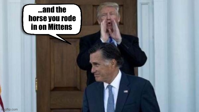 Trump, Mitt Romney | …and the horse you rode in on Mittens | image tagged in trump mitt romney | made w/ Imgflip meme maker